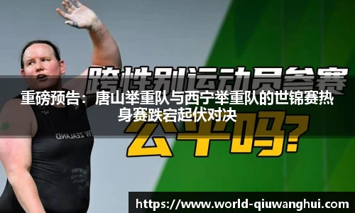 重磅预告:唐山举重队与西宁举重队的世锦赛热身赛跌宕起伏对决