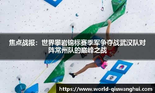 焦点战报:世界攀岩锦标赛季军争夺战武汉队对阵常州队的巅峰之战